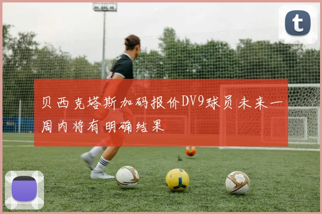 贝西克塔斯加码报价DV9球员未来一周内将有明确结果