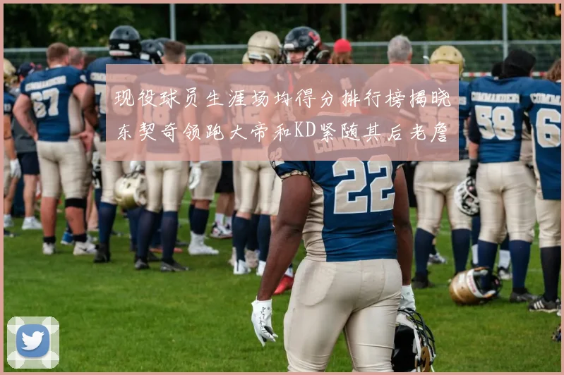 现役球员生涯场均得分排行榜揭晓东契奇领跑大帝和KD紧随其后老詹位居第四